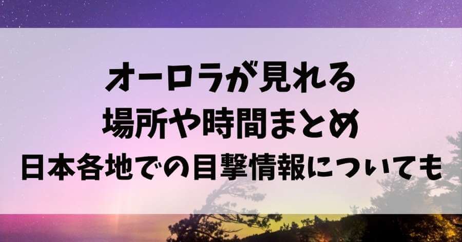 オーロラが見れる場所や時間まとめ｜日本各地での目撃情報についても