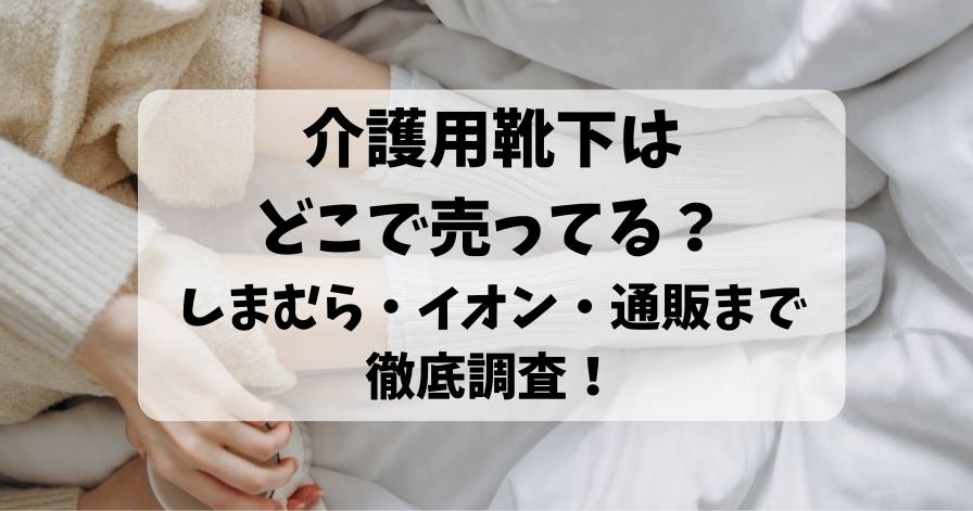 介護用靴下はどこで売ってる？しまむら・イオン・通販まで徹底調査！